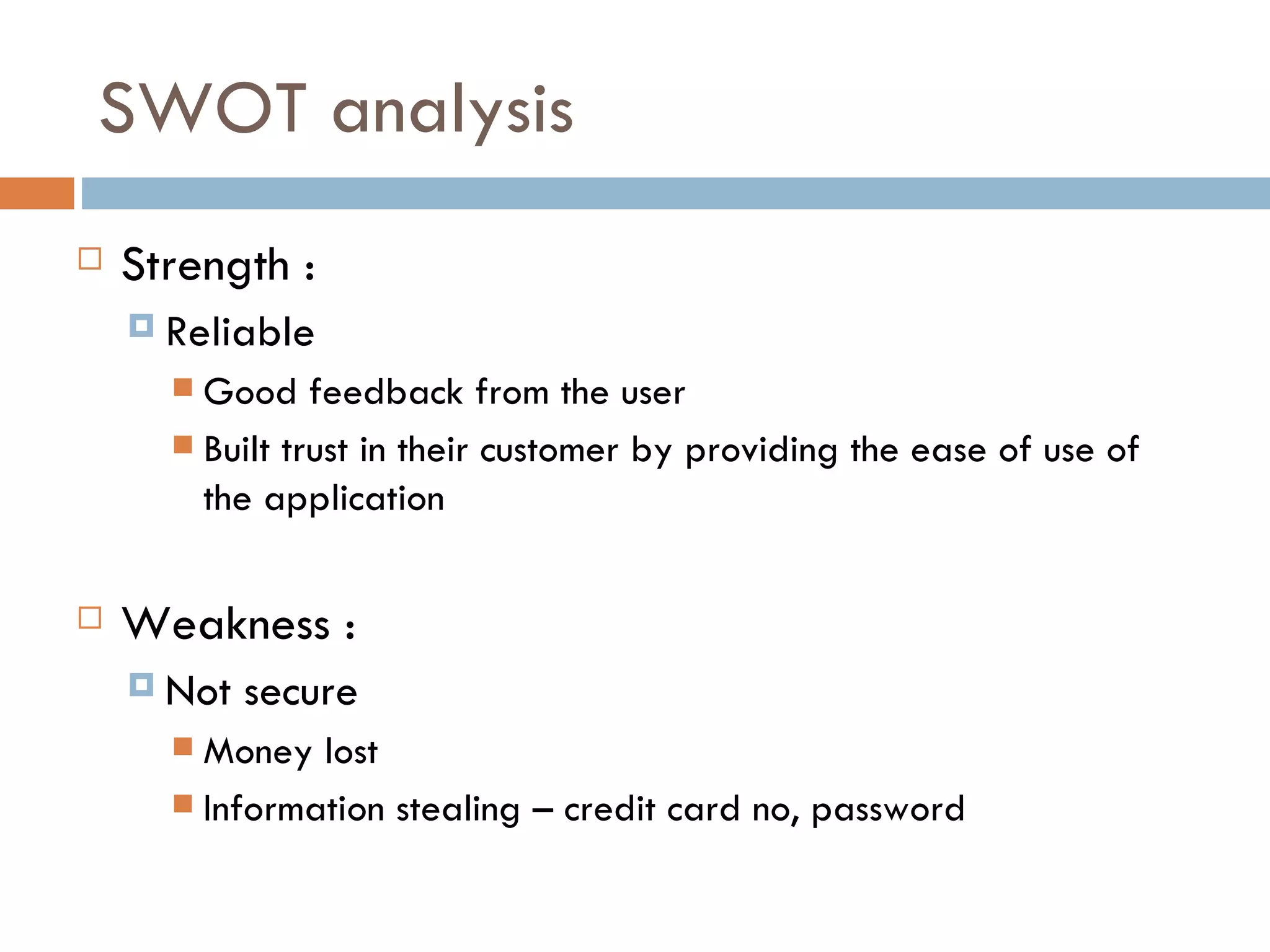 SWOT analysis
   Strength :
     Reliable
       Good feedback from the user
       Built trust in their customer by providing the ease of use of
        the application

   Weakness :
     Not   secure
       Money lost
       Information stealing – credit card no, password
 