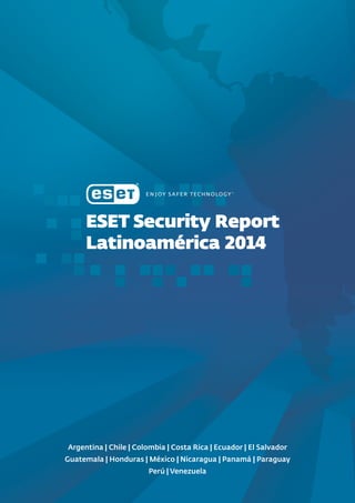 Eset Security Report
Latinoamérica 2014
Argentina | Chile | Colombia | Costa Rica | Ecuador | El Salvador
Guatemala | Honduras | México | Nicaragua | Panamá | Paraguay
Perú | Venezuela
 