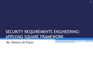 SECURITY REQUIREMENTS ENGINEERING: 
APPLYING SQUARE FRAMEWORK 
By: Ramez Al-Fayez 
1 
 