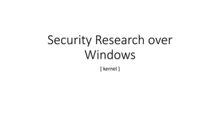 Security Research over
Windows
[ kernel ]
 