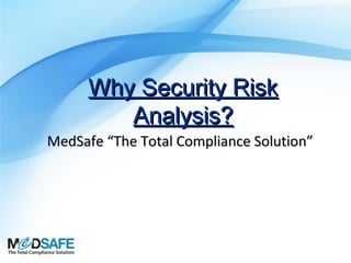 Why Security Risk
Analysis?
MedSafe “The Total Compliance Solution”

 