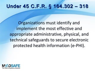 Under 45 C.F.R. § 164.302 – 318
Organizations must identify and
implement the most effective and
appropriate administrative, physical, and
technical safeguards to secure electronic
protected health information (e-PHI).

 