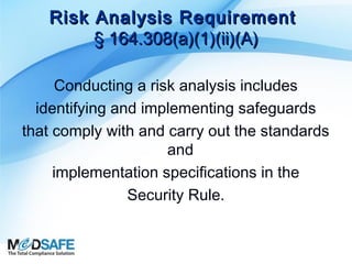 Risk Analysis Requirement
§ 164.308(a)(1)(ii)(A)
Conducting a risk analysis includes
identifying and implementing safeguards
that comply with and carry out the standards
and
implementation specifications in the
Security Rule.

 
