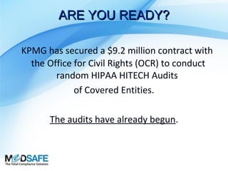ARE YOU READY?
KPMG has secured a $9.2 million contract with
the Office for Civil Rights (OCR) to conduct
random HIPAA HITECH Audits
of Covered Entities.
The audits have already begun.

 