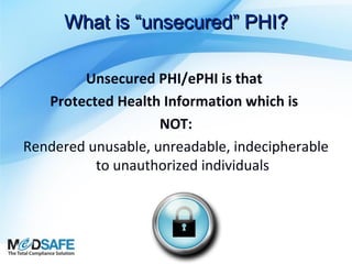 What is “unsecured” PHI?
Unsecured PHI/ePHI is that
Protected Health Information which is
NOT:
Rendered unusable, unreadable, indecipherable
to unauthorized individuals

 