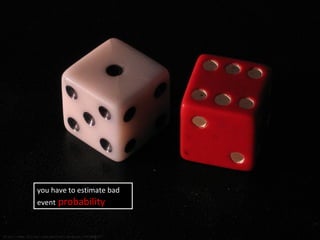you have to estimate bad
event probability
http://www.flickr.com/photos/jackpix/146384867/
 
