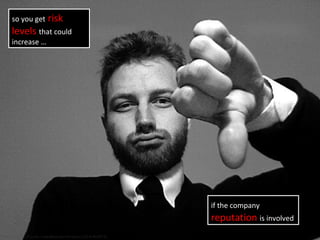 if the company
reputation is involved
http://www.flickr.com/photos/striatic/2191404675/
so you get risk
levels that could
increase …
 