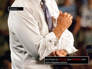 and then …
you’ll have to roll up your sleeves and
start mitigation actions
http://www.flickr.com/photos/pennstatelive/5059771553/
 