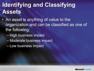 Identifying and Classifying
Assets
• An asset is anything of value to the
organization and can be classified as one of
the following:
– High business impact
– Moderate business impact
– Low business impact
 