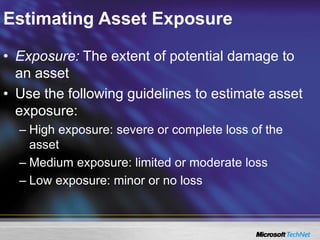 Estimating Asset Exposure
• Exposure: The extent of potential damage to
an asset
• Use the following guidelines to estimate asset
exposure:
– High exposure: severe or complete loss of the
asset
– Medium exposure: limited or moderate loss
– Low exposure: minor or no loss
 