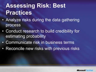 Assessing Risk: Best
Practices
• Analyze risks during the data gathering
process
• Conduct research to build credibility for
estimating probability
• Communicate risk in business terms
• Reconcile new risks with previous risks
 