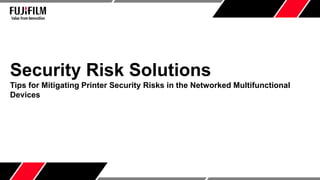 Security Risk Solutions
Tips for Mitigating Printer Security Risks in the Networked Multifunctional
Devices
 