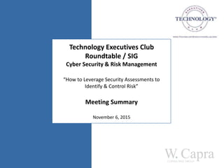 Technology Executives Club
Roundtable / SIG
Cyber Security & Risk Management
“How to Leverage Security Assessments to
Identify & Control Risk”
Meeting Summary
November 6, 2015
 