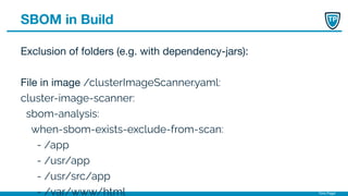 Timo Pagel
SBOM in Build
Exclusion of folders (e.g. with dependency-jars):
File in image /clusterImageScanner.yaml:
cluster-image-scanner:
sbom-analysis:
when-sbom-exists-exclude-from-scan:
- /app
- /usr/app
- /usr/src/app
- /var/www/html
 