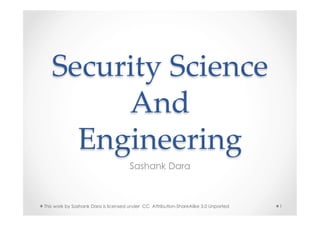 Security  Science  
        And  
     Engineering	
                                     Sashank Dara



This work by Sashank Dara is licensed under CC Attribution-ShareAlike 3.0 Unported   1
 