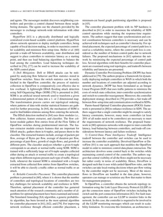 AHMAD et al.: SECURITY IN SOFTWARE DEFINED NETWORKS: A SURVEY 2327
and agents. The messenger module discovers neighboring con-
trollers and provides a control channel between those neigh-
boring domains. The agents use the channels provided by the
messenger to exchange network-wide information with other
controllers.
HyperFlow [63] is a physically distributed and logically
centralized event-based scalable control platform. HyperFlow
allows network operators to deploy multiple controllers, being
capable of local decision making, in order to maximize control-
ler scalability and minimize ﬂow-setup time. Heller et al. [60]
provide a trade-off between availability, state distribution and
suggest to place controllers to minimize latency as a starting
point, and then use load balancing algorithms to balance the
load among the controllers. Load balancing techniques de-
scribed in [76], [77] can be used to increase the scalability of
the SDN control plane.
3) DoS Mitigation: DoS or DDoS attacks can be miti-
gated by analyzing ﬂow behavior and ﬂow statistics stored in
OpenFlow switches. Since the switch statistics can be easily
fetched in the OpenFlow controller, the process of statistics
collection in OpenFlow is comparatively cost effective due to
low overhead. A lightweight DDoS ﬂooding attack detection
using Self-Organizing Maps (SOM) [78] is presented in [64].
SOM is an artiﬁcial neural network used to transform a given
n-dimensional pattern of data into a 1- or 2 dimensional map.
The transformation process carries out topological ordering,
where patterns of data with similar statistical features are gath-
ered for further processing. In [64], the mechanism of SOM is
used to ﬁnd hidden relations among ﬂows entering the network.
The DDoS detection method in [64] uses three modules i.e.,
ﬂow collector, feature extractor, and classiﬁer. The ﬂow col-
lector module gathers ﬂow entries from all the Flow Tables of
OpenFlow switches during predetermined intervals. The fea-
ture extractor module extracts features that are important for
DDoS attacks, gathers them in 6-tuples, and passes them to the
classiﬁer. The extracted features include, average of packets per
ﬂow, average of Bytes per ﬂow, average of duration per ﬂow,
percentage of pair-ﬂows, growth of single-ﬂows, and growth of
different ports. The classiﬁer analyzes whether a given 6-tuple
corresponds to an attack or normal trafﬁc using SOM. SOM is
trained with a sufﬁciently large set of 6-tuple samples collected
either during an attack or normal trafﬁc to create a topological
map where different regions present each type of trafﬁc. Hence-
forth, whenever the trained SOM is stimulated with a 6-tuple
extracted from collected ﬂow entries from OpenFlow switches,
it will be able to classify a trafﬁc either as normal trafﬁc or an
attack.
4) Reliable Controller Placement: The controller placement
problem is presented in [60], where it is shown that the number
of controllers and topological locations of controllers are two
key challenges for network scalability and resilience in SDN.
Therefore, optimal placement of the controller has garnered
much attention of the research community and a number of al-
gorithms for optimal placement have been examined and tested.
The Simulated Annealing (SA) algorithm, a generic probabilis-
tic algorithm, has been favored as the most optimal algorithm
for controller placement in [61], [62], and [79]. For improving
network resilience through efﬁcient controller placement, a
minimum-cut based graph partitioning algorithm is proposed
in [45].
The controller placement problem with its NP hardness is
described in [61] in order to maximize the reliability of SDN
control operations while meeting the response-time require-
ments. The authors suggest that state synchronization and con-
trol coordination between controllers is necessary and can be
achieved with techniques such as controller’s hierarchy. For op-
timal placement, the expected percentage of control path loss is
used as a reliability metric, where the control path loss is con-
sidered as the number of broken control paths due to network
failures. The proposed mechanisms in [61] optimize the net-
work by minimizing the expected percentage of control path
loss. Several algorithms with their beneﬁts for controller place-
ment are examined using real topologies, and tradeoffs between
reliability and latencies are presented.
Dynamic Controller Provisioning Problem (DCPP) has been
addressed in [79]. The authors propose a framework for dynam-
ically deploying multiple controllers in WAN in which both the
number and locations of controllers are adjusted according to
network dynamics. DCPP has been formulated as an Integer
Linear Program (IGP) that uses trafﬁc patterns to minimize the
costs of switch state collection, inter-controller synchronization
and switch-to-controller reassignment. Moreover, the controller
deployment strategy described in [79] provides a fair trade-off
between ﬂow-setup time and communicationoverheadin SDNs.
Pareto-based Optimal Controller-placement (POCO) frame-
work is presented in [80] to enhance resilience in SDN. The au-
thors suggest that a single controller might be enough to satisfy
latency constraints, however, many more controllers (at least
20% of all nodes need to be controllers) are necessary to meet
the requirements of network resilience. The proposed frame-
work in [80] optimizes networks with respect to inter-controller
latency, load balancing between controllers, and trade-off con-
siderations between latency and failure resilience.
5) Control-Data Plane Intelligence Tradeoff: Intelligence
tradeoff between the controller and switches can be used to
increase the controller availability. Devolved OpenFlow or De-
voFlow [81] is one such approach that modiﬁes the OpenFlow
model in order to minimize control-data planes interaction. The
architecture devolves some control back to the switches while
maintaining central control of the controller. The authors sug-
gest that central visibility of all the ﬂows might not be necessary
but rather costly in terms of scalability. Hence, DevoFlow is
designed such that it uses wild-carded OpenFlow rules, and the
switches can take local routing decisions where per-ﬂow vetting
by the controller might not be necessary. Most of the micro-
ﬂows in DevoFlow are handled in the data plane, however,
operators can manage or scrutinize any ﬂow that matter to them
for management purposes.
In OpenFlow, a controller obtains the network topology in-
formation using the Link Layer Discovery Protocol (LLDP) to
get the connection status of OpenFlow switches including the
switch and the port connection information [82]. For fault man-
agement, the controller can use LLDP to monitor links in the
network. In this case, the controller is required to be involved in
all the LLDP monitoring messages which can result in scala-
bility limitation. To overcome this limitation, an architecture is
 