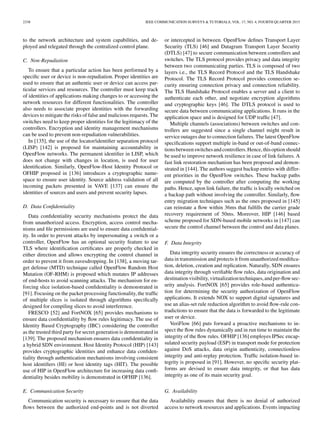 2338 IEEE COMMUNICATION SURVEYS & TUTORIALS, VOL. 17, NO. 4, FOURTH QUARTER 2015
to the network architecture and system capabilities, and de-
ployed and relegated through the centralized control plane.
C. Non-Repudiation
To ensure that a particular action has been performed by a
speciﬁc user or device is non-repudiation. Proper identities are
used to ensure that an authentic user or device can access par-
ticular services and resources. The controller must keep track
of identities of applications making changes to or accessing the
network resources for different functionalities. The controller
also needs to associate proper identities with the forwarding
devices to mitigate the risks of false and malicious requests. The
switches need to keep proper identities for the legitimacy of the
controllers. Encryption and identity management mechanisms
can be used to prevent non-repudiation vulnerabilities.
In [135], the use of the locator/identiﬁer separation protocol
(LISP) [142] is proposed for maintaining accountability in
OpenFlow networks. The permanent identiﬁer in LISP, which
does not change with changes in location, is used for user
identiﬁcation. Similarly, OpenFlow-Host Identity Protocol or
OFHIP proposed in [136] introduces a cryptographic name-
space to ensure user identity. Source address validation of all
incoming packets presented in VAVE [137] can ensure the
identities of sources and users and prevent security lapses.
D. Data Conﬁdentiality
Data conﬁdentiality security mechanisms protect the data
from unauthorized access. Encryption, access control mecha-
nisms and ﬁle permissions are used to ensure data conﬁdential-
ity. In order to prevent attacks by impersonating a switch or a
controller, OpenFlow has an optional security feature to use
TLS where identiﬁcation certiﬁcates are properly checked in
either direction and allows encrypting the control channel in
order to prevent it from eavesdropping. In [138], a moving tar-
get defense (MTD) technique called OpenFlow Random Host
Mutation (OF-RHM) is proposed which mutates IP addresses
of end-hosts to avoid scanning attacks. The mechanism for en-
forcing slice isolation-based conﬁdentiality is demonstrated in
[91]. Focusing on the packet processing functionality, the trafﬁc
of multiple slices is isolated through algorithms speciﬁcally
designed for compiling slices to avoid interference.
FRESCO [52] and FortNOX [65] provides mechanisms to
ensure data conﬁdentiality by ﬂow rules legitimacy. The use of
Identity Based Cryptography (IBC) considering the controller
as the trusted third party for secret generation is demonstrated in
[139]. The proposed mechanism ensures data conﬁdentiality in
a hybrid SDN environment. Host Identity Protocol (HIP) [143]
provides cryptographic identities and enhance data conﬁden-
tiality through authentication mechanisms involving consistent
host identiﬁers (HI) or host identity tags (HIT). The possible
use of HIP in OpenFlow architecture for increasing data conﬁ-
dentiality besides mobility is demonstrated in OFHIP [136].
E. Communication Security
Communication security is necessary to ensure that the data
ﬂows between the authorized end-points and is not diverted
or intercepted in between. OpenFlow deﬁnes Transport Layer
Security (TLS) [46] and Datagram Transport Layer Security
(DTLS) [47] to secure communication between controllers and
switches. The TLS protocol provides privacy and data integrity
between two communicating parties. TLS is composed of two
layers i.e., the TLS Record Protocol and the TLS Handshake
Protocol. The TLS Record Protocol provides connection se-
curity ensuring connection privacy and connection reliability.
The TLS Handshake Protocol enables a server and a client to
authenticate each other, and negotiate encryption algorithms
and cryptographic keys [46]. The DTLS protocol is used to
secure data between communicating applications. It runs in the
application space and is designed for UDP trafﬁc [47].
Multiple channels (associations) between switches and con-
trollers are suggested since a single channel might result in
service outages due to connection failures. The latest OpenFlow
speciﬁcations support multiple in-band or out-of-band connec-
tionsbetweenswitchesandcontrollers.Hence,thisoptionshould
be used to improve network resilience in case of link failures. A
fast link restoration mechanism has been proposed and demon-
strated in [144]. The authors suggest backup entries with differ-
ent priorities in the OpenFlow switches. These backup paths
are computed by the controller after computing the working
paths. Hence, upon link failure, the trafﬁc is locally switched on
a backup path without involving the controller. Similarly, ﬂow
entry migration techniques such as the ones proposed in [145]
can reinstate a ﬂow within 36ms that fulﬁlls the carrier grade
recovery requirement of 50ms. Moreover, HIP [146] based
scheme proposed for SDN-based mobile networks in [147] can
secure the control channel between the control and data planes.
F. Data Integrity
Data integrity security ensures the correctness or accuracy of
data in transmission and protects it from unauthorized modiﬁca-
tion, deletion, creation and replication. Naturally, SDN ensures
data integrity through veriﬁable ﬂow rules, data origination and
destinationvisibility,virtualizationtechniques,andper-ﬂowsec-
urity analysis. FortNOX [65] provides role-based authentica-
tion for determining the security authorization of OpenFlow
applications. It extends NOX to support digital signatures and
use an alias-set rule reduction algorithm to avoid ﬂow-rule con-
tradictions to ensure that the data is forwarded to the legitimate
user or device.
VeriFlow [66] puts forward a proactive mechanisms to in-
spect the ﬂow rules dynamically and in run time to maintain the
integrity of the ﬂow rules. OFHIP [136] employes IPSec encap-
sulated security payload (ESP) in transport mode for protection
against DoS attacks, data origin authenticity, connectionless
integrity and anti-replay protection. Trafﬁc isolation-based in-
tegrity is proposed in [91]. However, no speciﬁc security plat-
forms are devised to ensure data integrity, or that has data
integrity as one of its main security goal.
G. Availability
Availability ensures that there is no denial of authorized
access to network resources and applications. Events impacting
 
