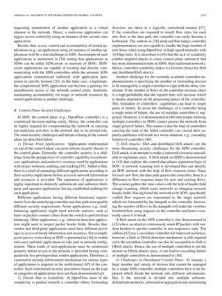 AHMAD et al.: SECURITY IN SOFTWARE DEFINED NETWORKS: A SURVEY 2323
requesting instantiation of another application as a virtual
element in the network. Hence, a malicious application can
bypass access control by using an instance of the second class
application.
Besides that, access control and accountability of nested ap-
plications (e.g., an application using an instance of another ap-
plication) will be a real challenge in SDN. An example of such
applications is mentioned in [20] stating that applications in
SDNs can be either SDN-aware or unaware of SDNs. SDN-
aware applications are capable of locating and directly com-
municating with the SDN controllers while the unaware SDN
applications communicate indirectly with application data-
grams in speciﬁc formats [20]. In the latter case, a legitimate,
but compromised SDN application can become a gateway for
unauthorized access to the network control plane. Similarly,
maintaining accountability for usage of network resources by
nested applications is another challenge.
B. Control Plane Security Challenges
In SDN, the control plane (e.g., OpenFlow controller) is a
centralized decision-making entity. Hence, the controller can
be highly targeted for compromising the network or carrying
out malicious activities in the network due to its pivotal role.
The main security challenges and threats existing in the control
plane are described below.
1) Threats From Applications: Applications implemented
on top of the control plane can pose serious security threats to
the control plane. Generally, the controller security is a chal-
lenge from the perspectives of controller capability to authenti-
cate applications, and authorize resources used by applications
with proper isolation, auditing, and tracking [35]. Added to that,
there is a need of separating different applications according to
their security implications before access to network information
and resources is provided. The separation of applications is
highly important to distinctly authenticate and authorize third-
party and operator applications having established auditing for
each application.
Different applications having different functional require-
ments from the underlying controller and data path must qualify
different security requirements. Some applications, e.g., load-
balancing application might need network statistics such as
bytes or packets counter values from the switch to perform load
balancing. Other applications, e.g., intrusion detection applica-
tion might need to inspect packet header ﬁelds. Besides that,
vendor and third-party applications must have different privil-
eges to access network information and resources. For example,
participatory networking in SDN is presented in [36] to enable
end-users and their applications to take part in network conﬁg-
uration. These kinds of user-applications must be scrutinized
properly before access to the network is provided having com-
paratively less privileges than vendor applications. Therefore, a
customized security enforcement mechanism for various types
of applications is required in the north-bound API of the con-
troller. Such customized security procedures based on the type
or categories of applications have not been demonstrated yet.
2) Threats Due to Scalability: In OpenFlow, most of the
complexity is pushed towards a controller where forwarding
decisions are taken in a logically centralized manner [37].
If the controllers are required to install ﬂow rules for each
new ﬂow in the data path, the controller can easily become a
bottleneck. The authors in [38] analyzed that todays controller
implementations are not capable to handle the huge number of
new ﬂows when using OpenFlow in high-speed networks with
10 Gbps links. It is described in [39] that the lack of scalability
enables targeted attacks to cause control plane saturation that
has more detrimental results in SDNs than traditional networks.
Hence, controller scalability makes it a favorite choice for DoS
and distributed DoS attacks.
Another challenge for the currently available controller im-
plementations is specifying the number of forwarding devices
to be managed by a single controller to cope with the delay con-
straints. If the number of ﬂows on the controller increase, there
is a high probability that the sojourn time will increase which
is deeply dependent on the processing power of the controller.
This limitation of controllers’ capabilities can lead to single
point of failure. To avoid the challenges of a controller being
a single point of failure, the use of multiple controllers is sug-
gested. However, it is demonstrated in [40] that simply utilizing
multiple controllers in SDNs cannot protect the network from
single point of failure. The reason is that the load of controllers
carrying the load of the failed controller can exceed their ca-
pacity and hence will result in a worse situation, e.g., cascading
failures of controllers [40].
3) DoS Attacks: DoS and distributed DoS attacks are the
most threatening security challenges for the SDN controller.
DoS attack is an attempt to make a (network) resource unavail-
able to legitimate users. A DoS attack on SDN is demonstrated
in [41] that exploits the control-data planes separation logic of
SDN. A network scanning tool is developed that can identify
an SDN network with the help of ﬂow response times. Since
for each new ﬂow, the data path queries the controller, there is a
difference in ﬂow response times for new and existing ﬂows.
The scanner gathers the time values with the help of header ﬁeld
change scanning, which scans networks as changing network
header ﬁelds. Having found the network to be SDN, speciﬁcally
crafted ﬂow requests are transmitted to the target network
which are forwarded by the datapath to the controller. Increas-
ing the number of ﬂows in the datapath will make the switches
bombard ﬂow setup requests on the controller and hence even-
tually cause it to break.
A DoS attack on the SDN controller is also demonstrated in
[42] where an attacker continuously sends IP packets with ran-
dom headers to put the controller in non-responsive state. The
authors [42] use a secondary controller for improved resilience,
however, a DoS or DDoS detection mechanism is still required
since the secondary controller can also be susceptible to DoS or
DDoS attacks. Hence, the use of multiple controllers is not the
answer to DDoS attacks since, it can lead to cascading failure
of multiple controllers as demonstrated in [40].
4) Challenges in Distributed Control Plane: To manage a
huge number and variety of devices that cannot be managed
by a single SDN controller, multiple controllers have to be de-
ployed which divide the network into different sub-domains.
But, if the network is divided into multiple software-
deﬁned sub-networks, information aggregation and maintaining
 