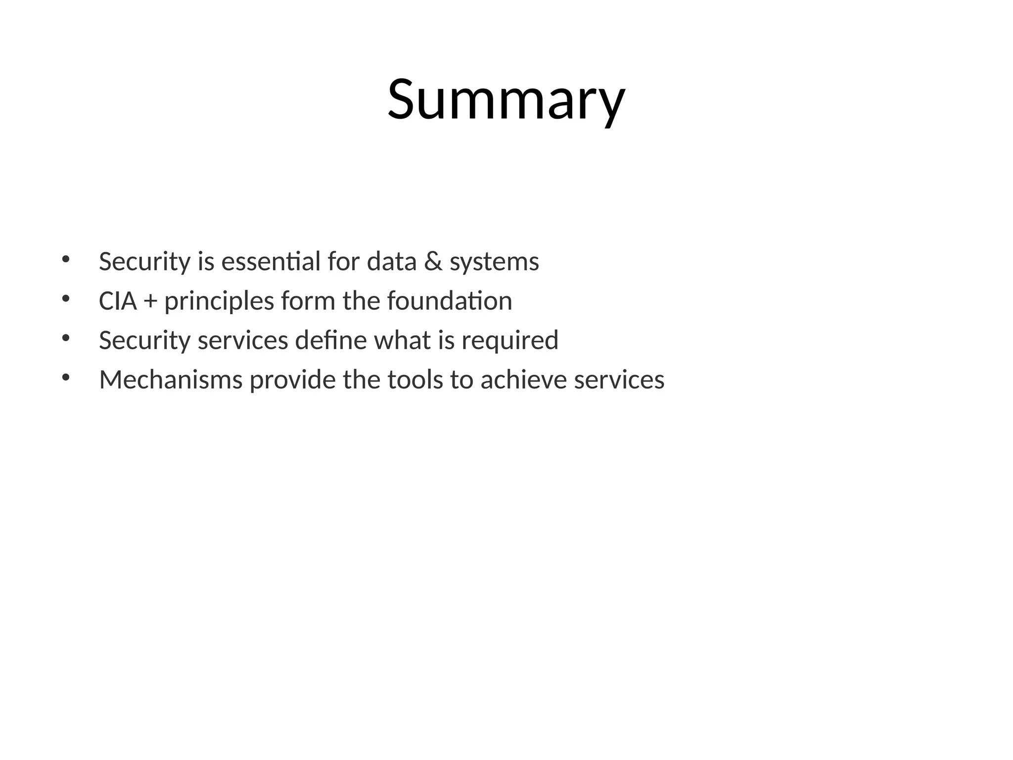 Summary
• Security is essential for data & systems
• CIA + principles form the foundation
• Security services define what is required
• Mechanisms provide the tools to achieve services
 