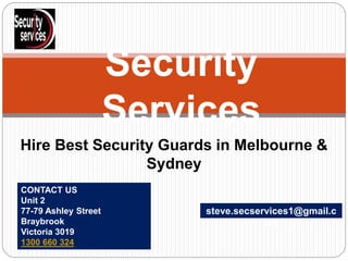 Hire Best Security Guards in Melbourne &
Sydney
Security
Services
steve.secservices1@gmail.c
om
CONTACT US
Unit 2
77-79 Ashley Street
Braybrook
Victoria 3019
1300 660 324
 