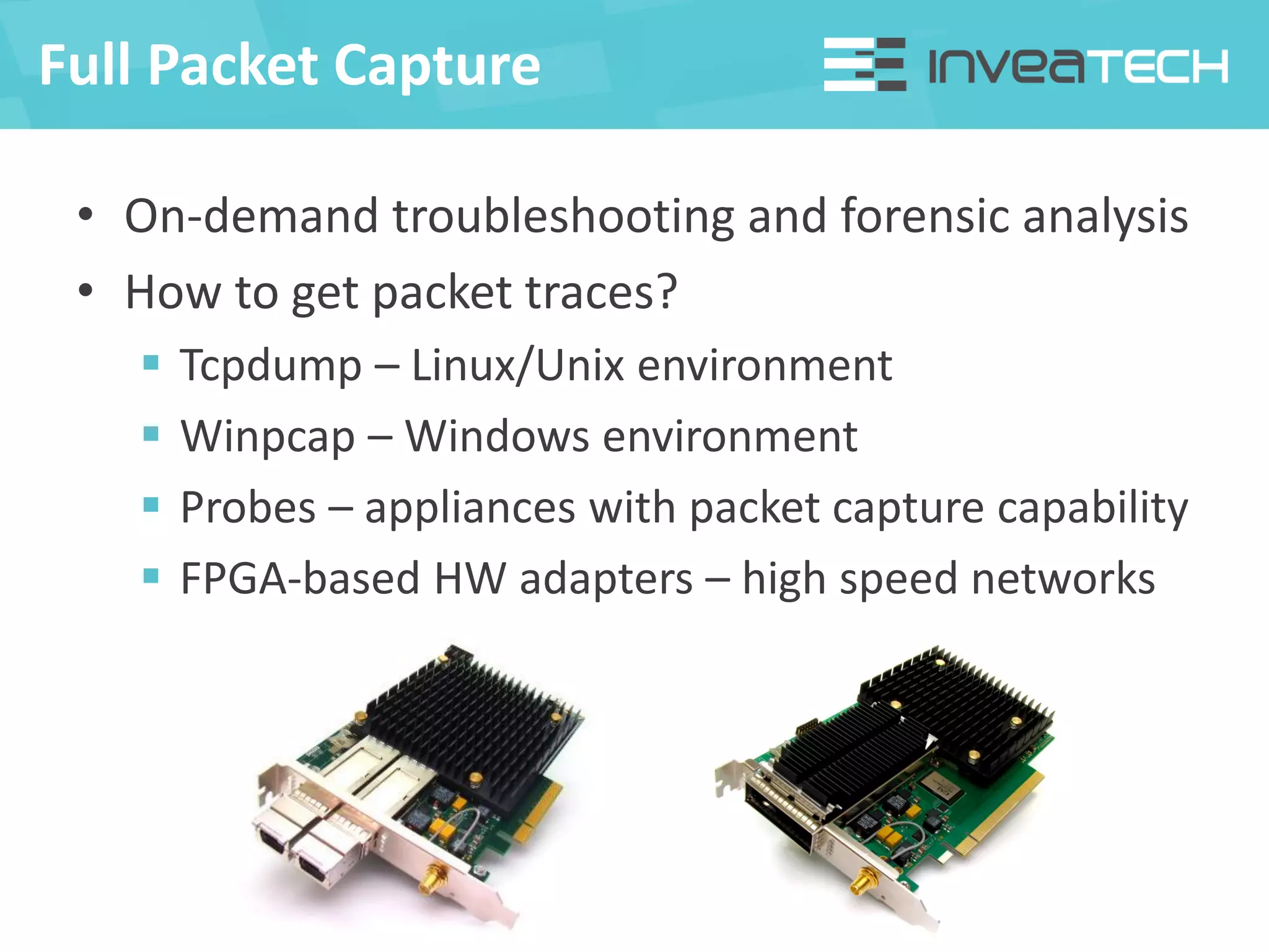 Full Packet Capture
• On-demand troubleshooting and forensic analysis
• How to get packet traces?
 Tcpdump – Linux/Unix environment
 Winpcap – Windows environment
 Probes – appliances with packet capture capability
 FPGA-based HW adapters – high speed networks
 