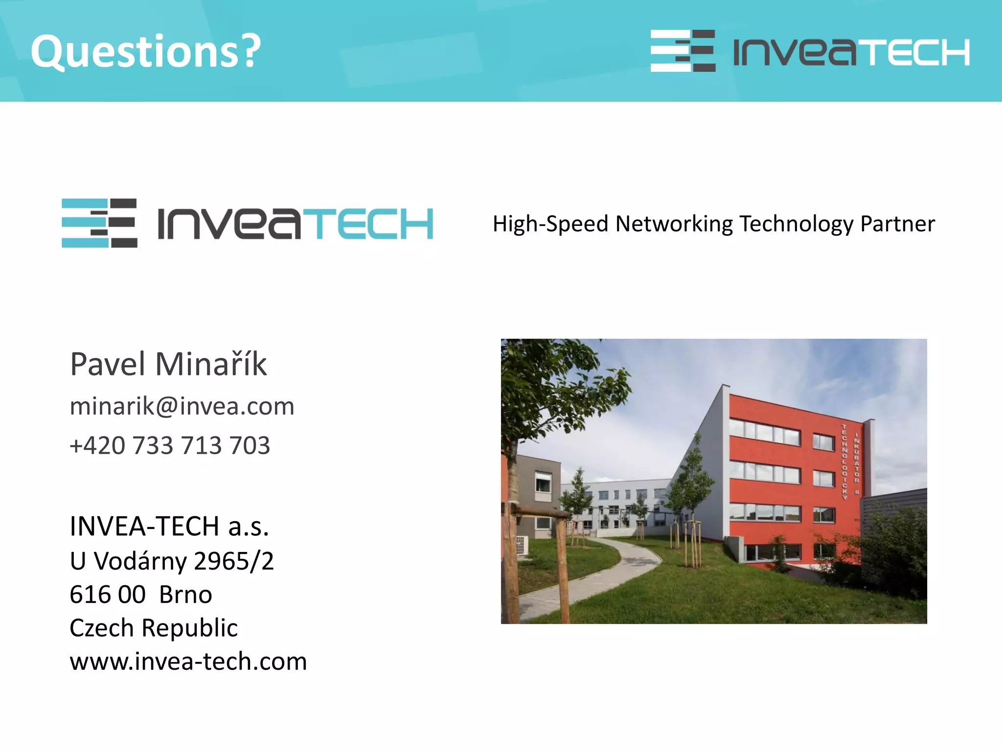 INVEA-TECH a.s.
U Vodárny 2965/2
616 00 Brno
Czech Republic
www.invea-tech.com
High-Speed Networking Technology Partner
Questions?
Pavel Minařík
minarik@invea.com
+420 733 713 703
 