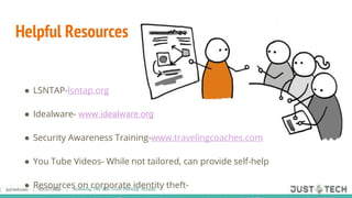 Helpful Resources
● LSNTAP-lsntap.org
● Idealware- www.idealware.org
● Security Awareness Training-www.travelingcoaches.com
● You Tube Videos- While not tailored, can provide self-help
● Resources on corporate identity theft-
 