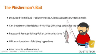 The Phisherman’s Bait
● Disguised to mislead- FedEx/Invoices, Client Assistance/Urgent Emails
● Can be personalized (Spear Phishing) (Whaling: targeting top executives)
● Password Reset phishing/Fake communications from IT
● URL manipulation - falsifying hyperlinks
● Attachments with malware
 