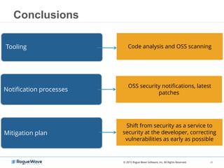 Conclusions
Tooling
Notification processes
OSS security notifications, latest
patches
Mitigation plan
Shift from security as a service to
security at the developer, correcting
vulnerabilities as early as possible
Code analysis and OSS scanning
29© 2015 Rogue Wave Software, Inc. All Rights Reserved.
 