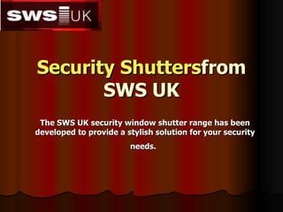 Security Shutters from SWS UK The SWS UK security window shutter range has been developed to provide a stylish solution for your security needs.   