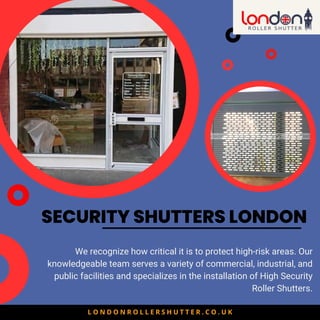 SECURITY SHUTTERS LONDON
We recognize how critical it is to protect high-risk areas. Our
knowledgeable team serves a variety of commercial, industrial, and
public facilities and specializes in the installation of High Security
Roller Shutters.
L O N D O N R O L L E R S H U T T E R . C O . U K
 