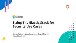Sizing The Elastic Stack for
Security Use Cases
James Spiteri (special thanks to Dave Moore!)
17th March 2021
 