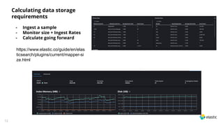 12
Calculating data storage
requirements
- Ingest a sample
- Monitor size + Ingest Rates
- Calculate going forward
https://www.elastic.co/guide/en/elas
ticsearch/plugins/current/mapper-si
ze.html
 