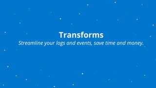 Transforms
Streamline your logs and events, save time and money.
 