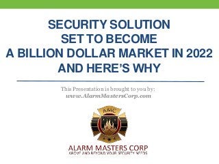 SECURITY SOLUTION
SET TO BECOME
A BILLION DOLLAR MARKET IN 2022
AND HERE’S WHY
This Presentation is brought to you by:
www.AlarmMastersCorp.com
 