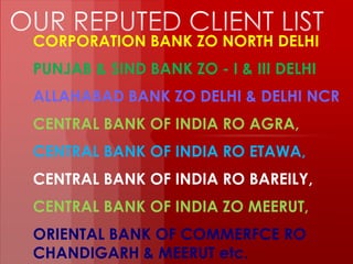 CORPORATION BANK ZO NORTH DELHI
PUNJAB & SIND BANK ZO - I & III DELHI

ALLAHABAD BANK ZO DELHI & DELHI NCR
CENTRAL BANK OF INDIA RO AGRA,
CENTRAL BANK OF INDIA RO ETAWA,
CENTRAL BANK OF INDIA RO BAREILY,
CENTRAL BANK OF INDIA ZO MEERUT,
ORIENTAL BANK OF COMMERFCE RO
CHANDIGARH & MEERUT etc.

 