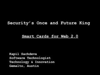 Security’s Once and Future King  Smart Cards for Web 2.0 Kapil Sachdeva Software Technologist Technology & Innovation Gemalto, Austin 