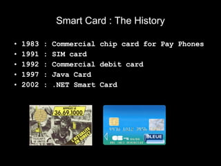 Smart Card : The History <ul><li>1983 : Commercial chip card for Pay Phones </li></ul><ul><li>1991 : SIM card </li></ul><u...