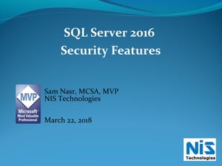 SQL Server 2016
Security Features
Sam Nasr, MCSA, MVP
NIS Technologies
March 22, 2018
 