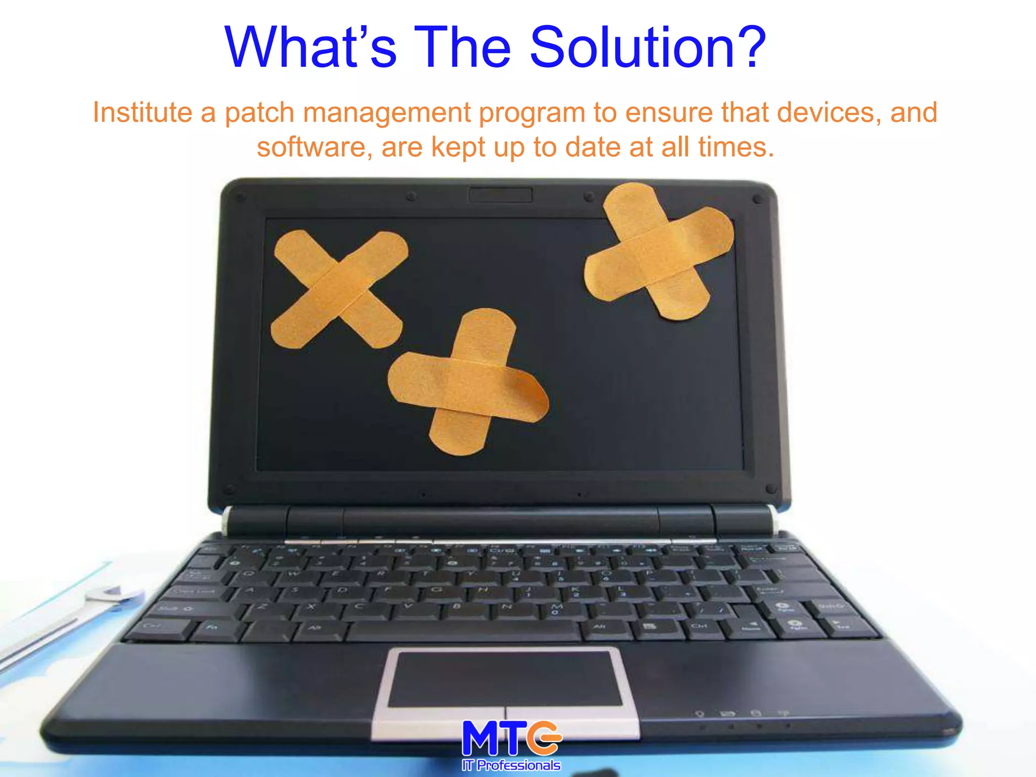 Institute a patch management program to ensure that devices, and
software, are kept up to date at all times.
What’s The Solution?
 