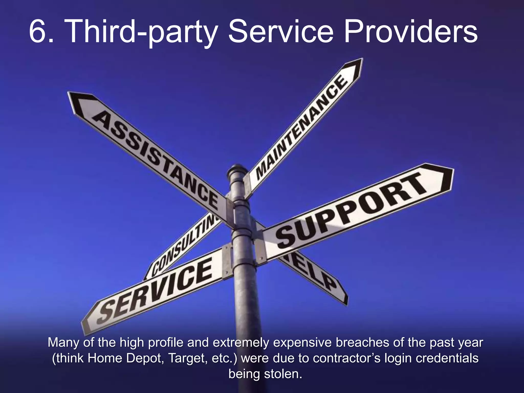 6. Third-party Service Providers
Many of the high profile and extremely expensive breaches of the past year
(think Home Depot, Target, etc.) were due to contractor’s login credentials
being stolen.
 