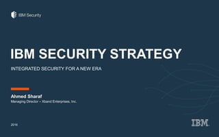 IBM SECURITY STRATEGY
INTEGRATED SECURITY FOR A NEW ERA
Ahmed Sharaf
2016
Managing Director – Xband Enterprises, Inc.
 