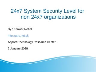 24x7 System Security Level for
non 24x7 organizations
By : Khawar Nehal
http://atrc.net.pk
Applied Technology Research Center
2 January 2020
 