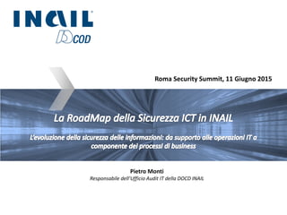 Roma Security Summit, 11 Giugno 2015
Pietro Monti
Responsabile dell’Ufficio Audit IT della DOCD INAIL
 