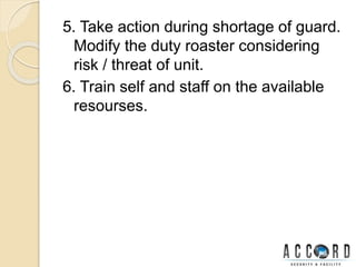 5. Take action during shortage of guard.
Modify the duty roaster considering
risk / threat of unit.
6. Train self and staff on the available
resourses.
 