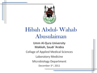 Hibah Abdul- Wahab Abusulaiman Umm Al-Qura University Makkah, Saudi 'Arabia Collage of Applied Medical Sciences Laboratory Medicine Microbiology Department December 3 rd , 2011 