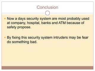 Conclusion
 Now a days security system are most probably used

at company, hospital, banks and ATM because of
safety propose.
 By fixing this security system

do something bad.

intruders may be fear

 