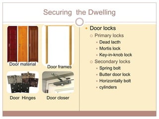 Securing the Dwelling
 Door locks


Primary locks
Dead lacth
 Mortis lock
 Key-in-knob lock


Door material

Door Hinges



Door frames

Door closer

Secondary locks
Spring bolt
 Butter door lock
 Horizontally bolt
 cylinders


 