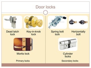 Door locks

Dead latch
lock

Key-in-knob
lock

Mortis lock
Primary locks

Spring bolt
lock

Horizontally
bolt

Cylinder
locks
Secondary locks

 