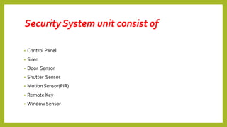 Security System unit consist of
• Control Panel
• Siren
• Door Sensor
• Shutter Sensor
• Motion Sensor(PIR)
• Remote Key
• Window Sensor
 